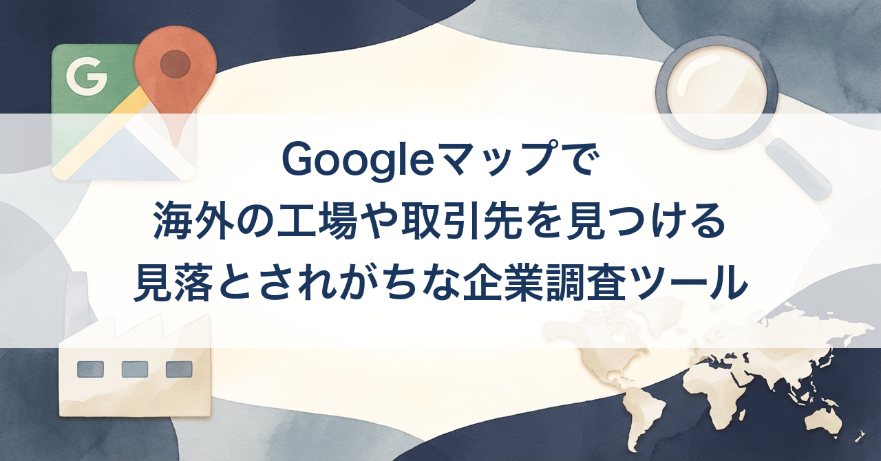 Googleマップで海外の工場や取引先を見つける — 見落とされがちな企業調査ツ